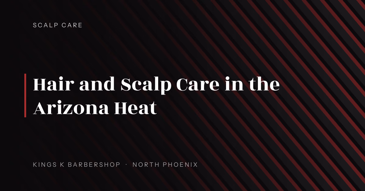 Hair and Scalp Care in the Arizona Heat | Kings K Barbershop